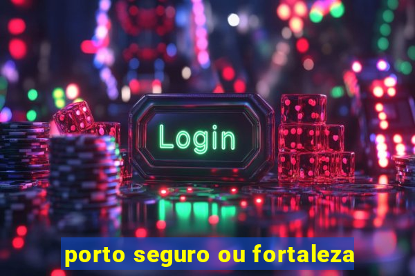 porto seguro ou fortaleza
